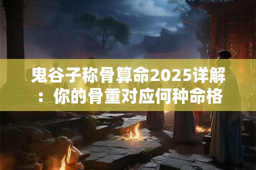 鬼谷子称骨算命2025详解：你的骨重对应何种命格