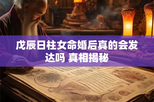 戊辰日柱女命婚后真的会发达吗 真相揭秘