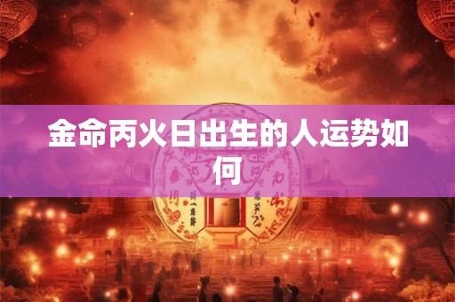 金命丙火日出生的人运势如何