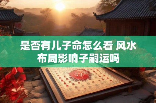是否有儿子命怎么看 风水布局影响子嗣运吗