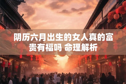 阴历六月出生的女人真的富贵有福吗 命理解析