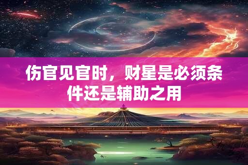 伤官见官时，财星是必须条件还是辅助之用