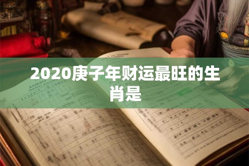 2020庚子年财运最旺的生肖是