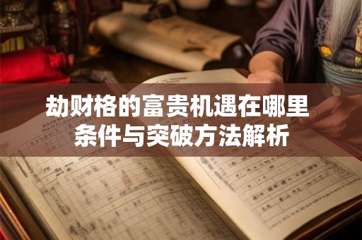 劫财格的富贵机遇在哪里 条件与突破方法解析