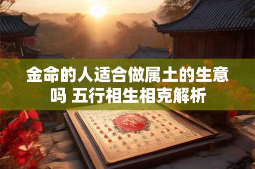 金命的人适合做属土的生意吗 五行相生相克解析