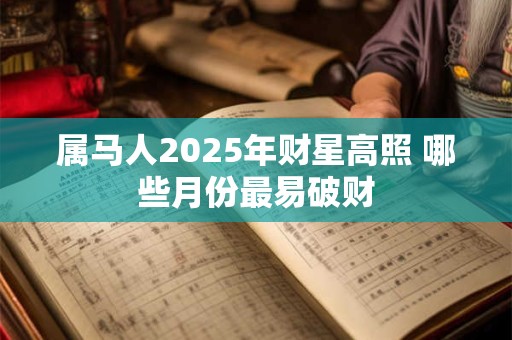 属马人2025年财星高照 哪些月份最易破财