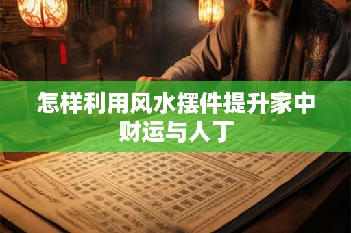怎样利用风水摆件提升家中财运与人丁