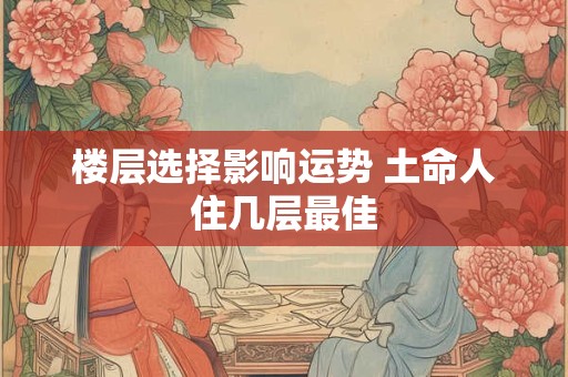 楼层选择影响运势 土命人住几层最佳