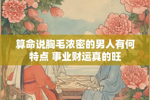 算命说胸毛浓密的男人有何特点 事业财运真的旺