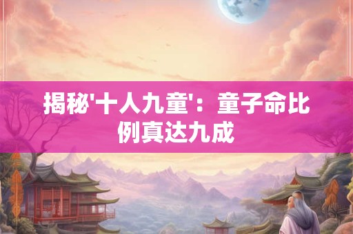 揭秘'十人九童'：童子命比例真达九成