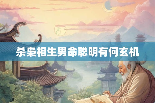 详细阅读:杀枭相生男命聪明有何玄机 杀枭相生男命聪明有何玄机
