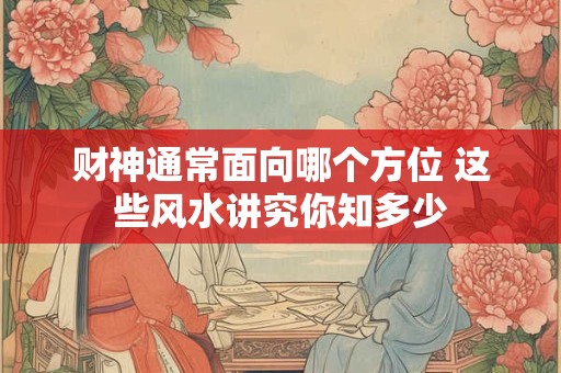 财神通常面向哪个方位 这些风水讲究你知多少