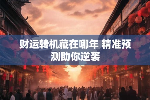 财运转机藏在哪年 精准预测助你逆袭