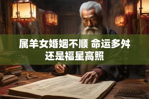 属羊女婚姻不顺 命运多舛还是福星高照