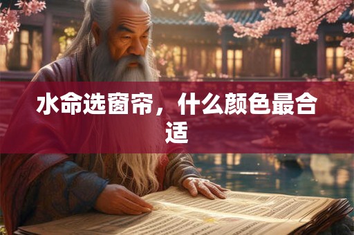 水命选窗帘，什么颜色最合适