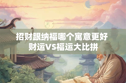 招财跟纳福哪个寓意更好 财运VS福运大比拼