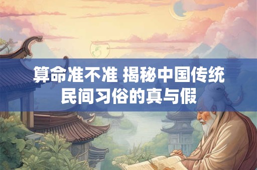 算命准不准 揭秘中国传统民间习俗的真与假