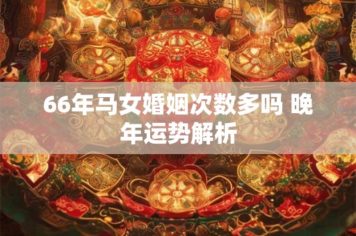 66年马女婚姻次数多吗 晚年运势解析