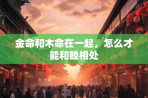 金命和木命在一起，怎么才能和睦相处