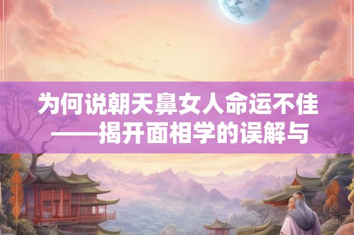 为何说朝天鼻女人命运不佳 ——揭开面相学的误解与迷思