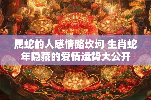 属蛇的人感情路坎坷 生肖蛇年隐藏的爱情运势大公开