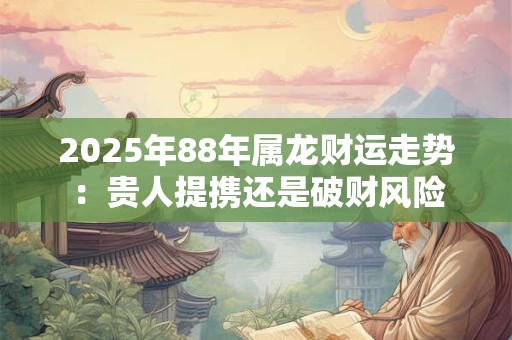 2025年88年属龙财运走势：贵人提携还是破财风险