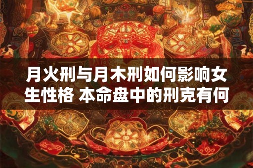 月火刑与月木刑如何影响女生性格 本命盘中的刑克有何差异