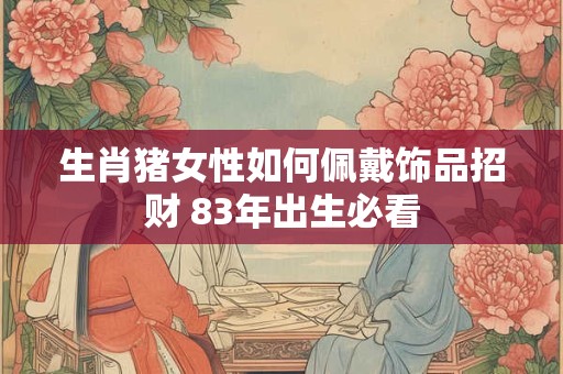 生肖猪女性如何佩戴饰品招财 83年出生必看