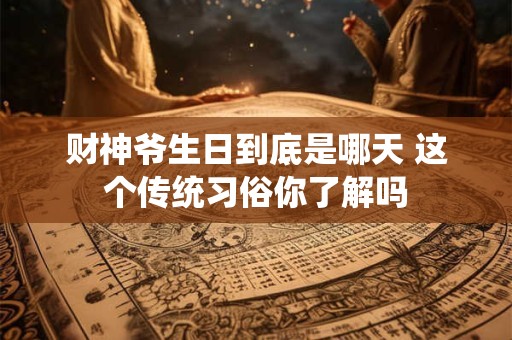 财神爷生日到底是哪天 这个传统习俗你了解吗