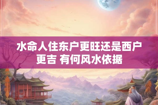 水命人住东户更旺还是西户更吉 有何风水依据