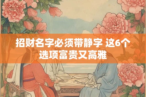 招财名字必须带静字 这6个选项富贵又高雅