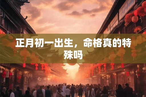 正月初一出生，命格真的特殊吗
