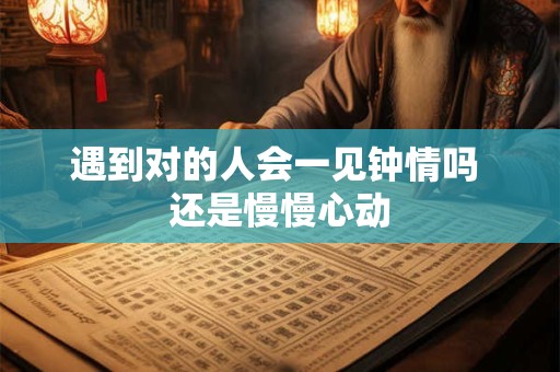 遇到对的人会一见钟情吗 还是慢慢心动