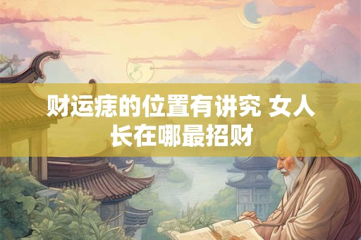 财运痣的位置有讲究 女人长在哪最招财
