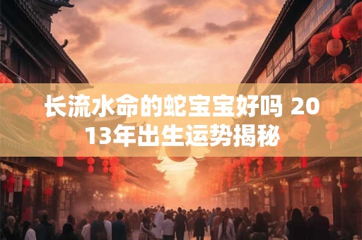 长流水命的蛇宝宝好吗 2013年出生运势揭秘