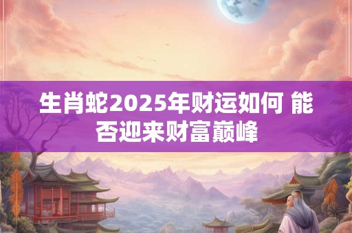 生肖蛇2025年财运如何 能否迎来财富巅峰