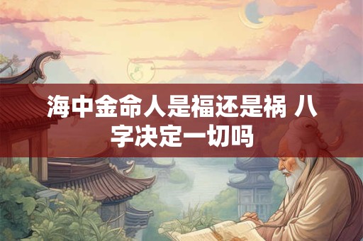海中金命人是福还是祸 八字决定一切吗
