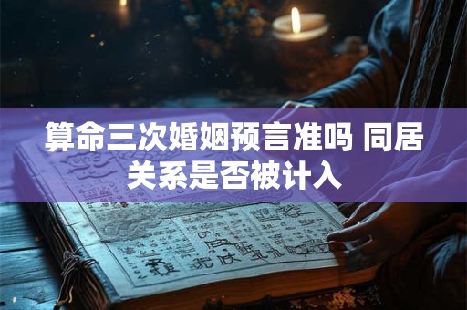算命三次婚姻预言准吗 同居关系是否被计入