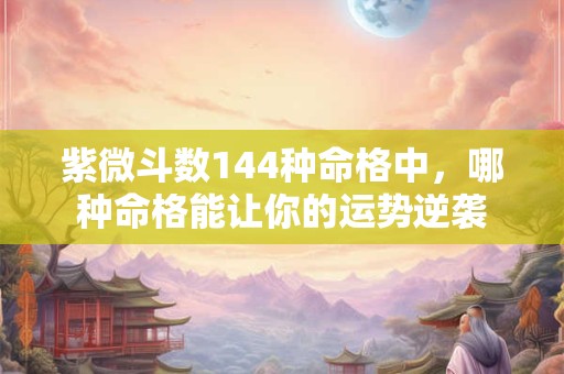 紫微斗数144种命格中，哪种命格能让你的运势逆袭