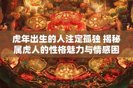 虎年出生的人注定孤独 揭秘属虎人的性格魅力与情感困局
