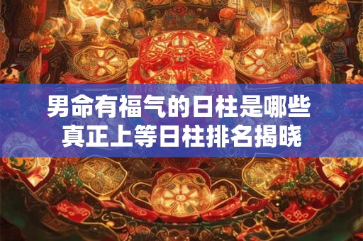 男命有福气的日柱是哪些 真正上等日柱排名揭晓