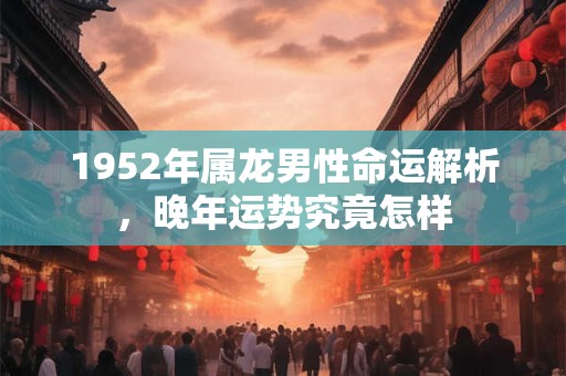 1952年属龙男性命运解析，晚年运势究竟怎样