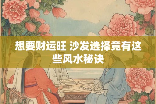 想要财运旺 沙发选择竟有这些风水秘诀 想要财运旺 沙发选择竟有这些风水秘诀