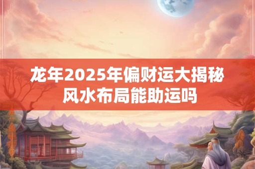 龙年2025年偏财运大揭秘 风水布局能助运吗
