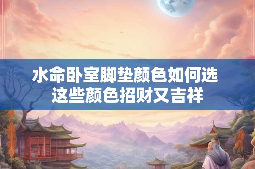 水命卧室脚垫颜色如何选 这些颜色招财又吉祥