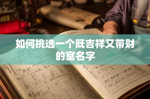 详细阅读:如何挑选一个既吉祥又带财的室名字 如何挑选一个既吉祥又带财的室名字