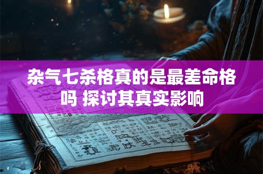 杂气七杀格真的是最差命格吗 探讨其真实影响