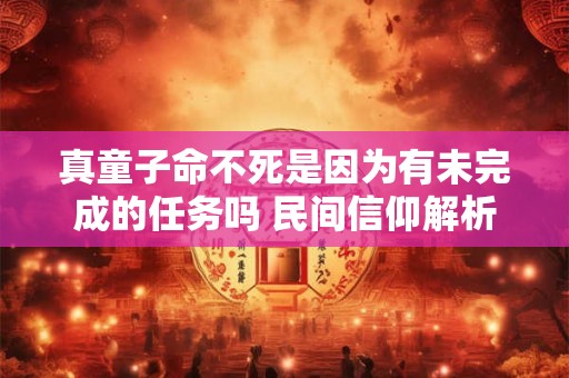 真童子命不死是因为有未完成的任务吗 民间信仰解析