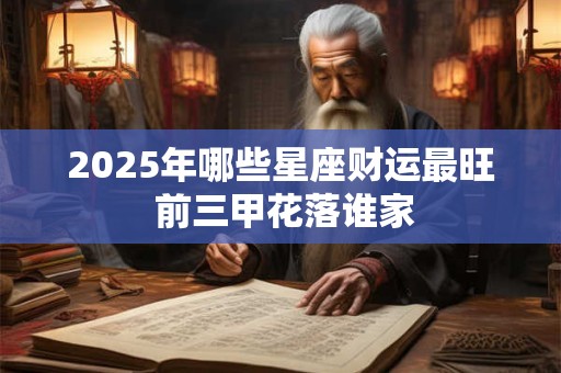 2025年哪些星座财运最旺 前三甲花落谁家