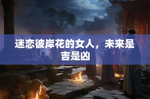 迷恋彼岸花的女人，未来是吉是凶